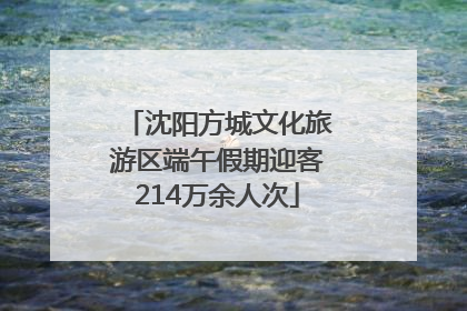 沈阳方城文化旅游区端午假期迎客214万余人次