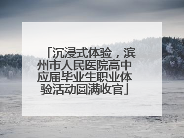 沉浸式体验，滨州市人民医院高中应届毕业生职业体验活动圆满收官