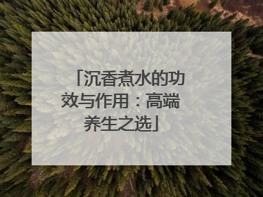 沉香煮水的功效与作用：高端养生之选