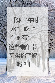 沐“午时水” 吃“午时蛋” 这些端午节习俗你了解吗？