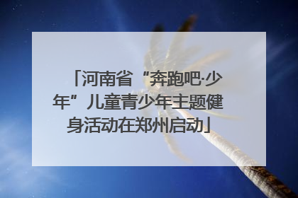 河南省“奔跑吧·少年”儿童青少年主题健身活动在郑州启动