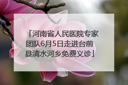 河南省人民医院专家团队6月5日走进台前县清水河乡免费义诊