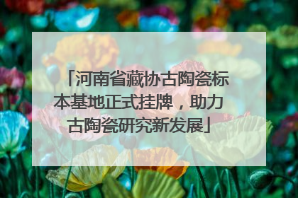 河南省藏协古陶瓷标本基地正式挂牌，助力古陶瓷研究新发展