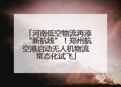 河南低空物流再添“新航线”！郑州航空港启动无人机物流常态化试飞