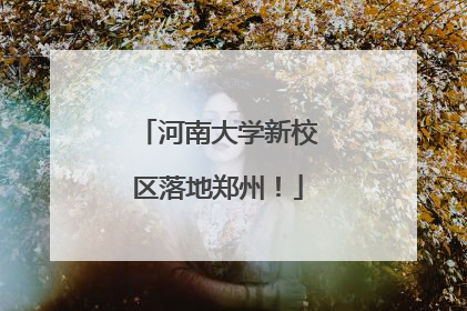 河南大学新校区落地郑州！