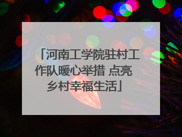 河南工学院驻村工作队暖心举措 点亮乡村幸福生活