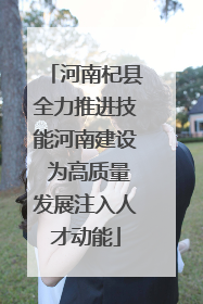河南杞县全力推进技能河南建设 为高质量发展注入人才动能