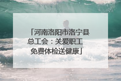 河南洛阳市洛宁县总工会：关爱职工 免费体检送健康