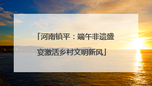 河南镇平：端午非遗盛宴激活乡村文明新风