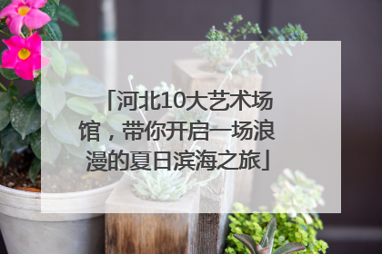 河北10大艺术场馆，带你开启一场浪漫的夏日滨海之旅