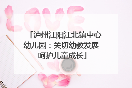 泸州江阳江北镇中心幼儿园：关切幼教发展 呵护儿童成长