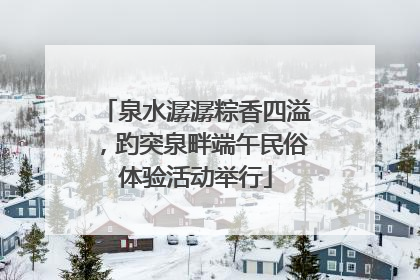 泉水潺潺粽香四溢，趵突泉畔端午民俗体验活动举行