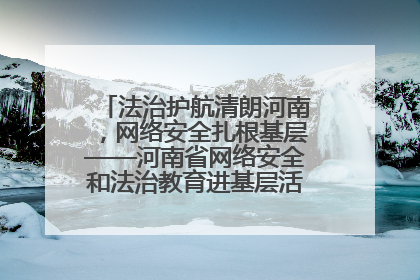 法治护航清朗河南，网络安全扎根基层——河南省网络安全和法治教育进基层活动正式启动