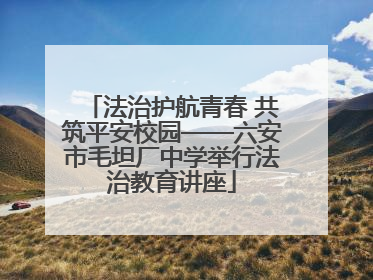 法治护航青春 共筑平安校园——六安市毛坦厂中学举行法治教育讲座
