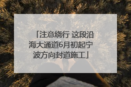 注意绕行 这段沿海大通道6月初起宁波方向封道施工
