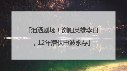 泪洒剧场！浏阳英雄李白，12年潜伏电波永存