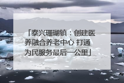泰兴珊瑚镇：创建医养融合养老中心 打通为民服务最后一公里