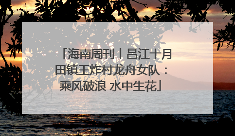 海南周刊丨昌江十月田镇王炸村龙舟女队：乘风破浪 水中生花