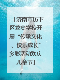 济南市历下区龙奥学校开展“传承文化、快乐成长”多彩活动欢庆儿童节