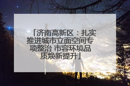 济南高新区：扎实推进城市立面空间专项整治 市容环境品质焕新提升