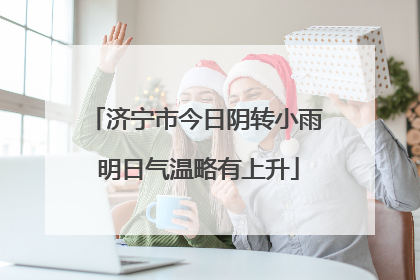 济宁市今日阴转小雨 明日气温略有上升