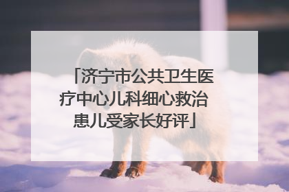 济宁市公共卫生医疗中心儿科细心救治患儿受家长好评