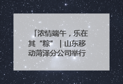 浓情端午，乐在其“粽”｜山东移动菏泽分公司举行端午节主题活动