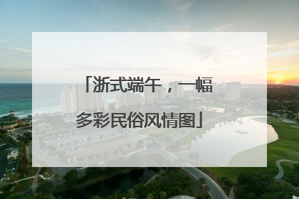浙式端午，一幅多彩民俗风情图