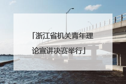 浙江省机关青年理论宣讲决赛举行