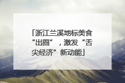 浙江兰溪地标美食“出圈”，激发“舌尖经济”新动能