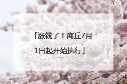 涨钱了！商丘7月1日起开始执行