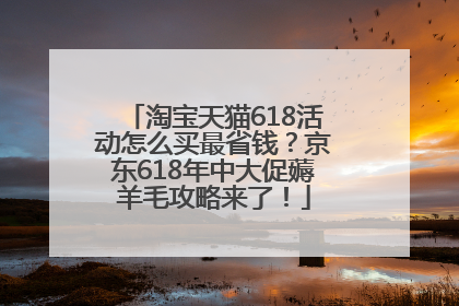 淘宝天猫618活动怎么买最省钱？京东618年中大促薅羊毛攻略来了！
