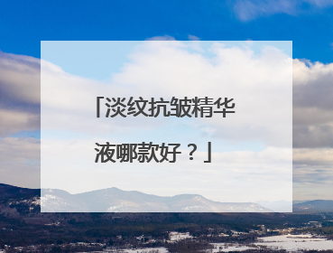 淡纹抗皱精华液哪款好？