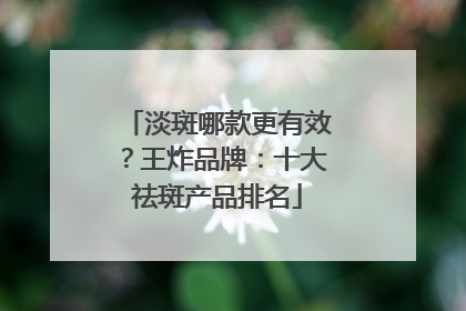 淡斑哪款更有效？王炸品牌：十大祛斑产品排名