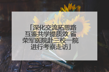 深化交流拓思路 互鉴共学提质效 省荣军医院赴三校一院进行考察走访