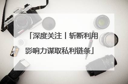 深度关注丨斩断利用影响力谋取私利链条