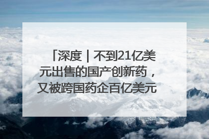 深度｜不到21亿美元出售的国产创新药，又被跨国药企百亿美元拿下，谁赚了？