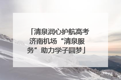 清泉润心护航高考 济南机场“清泉服务”助力学子圆梦