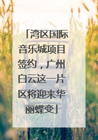 湾区国际音乐城项目签约，广州白云这一片区将迎来华丽蝶变