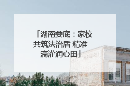 湖南娄底：家校共筑法治盾 精准滴灌润心田