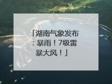 湖南气象发布：暴雨！7级雷暴大风！