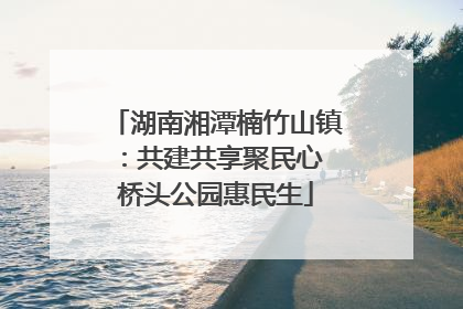 湖南湘潭楠竹山镇：共建共享聚民心 桥头公园惠民生