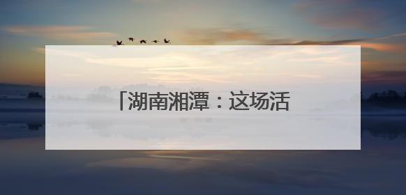 湖南湘潭：这场活动，既有趣又有料