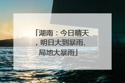 湖南：今日晴天，明日大到暴雨、局地大暴雨