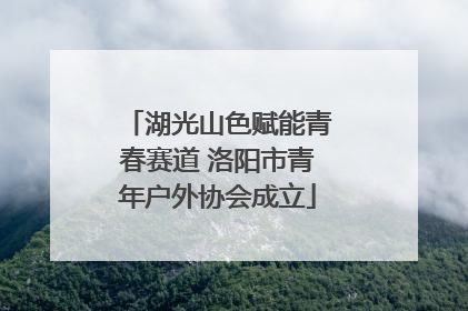 湖光山色赋能青春赛道 洛阳市青年户外协会成立