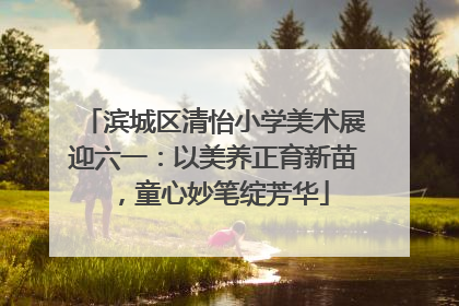 滨城区清怡小学美术展迎六一：以美养正育新苗，童心妙笔绽芳华