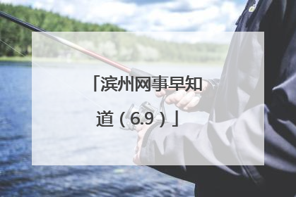 滨州网事早知道（6.9）