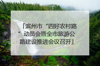 滨州市“四好农村路”动员会暨全市旅游公路建设推进会议召开
