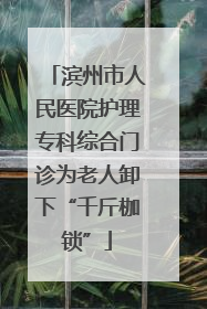 滨州市人民医院护理专科综合门诊为老人卸下“千斤枷锁”