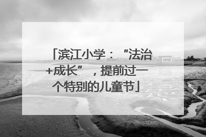 滨江小学：“法治+成长”，提前过一个特别的儿童节